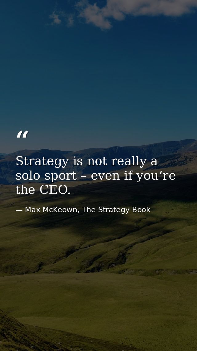 Strategy is not really a solo sport – even if you’re the CEO. — Max McKeown, The Strategy Book