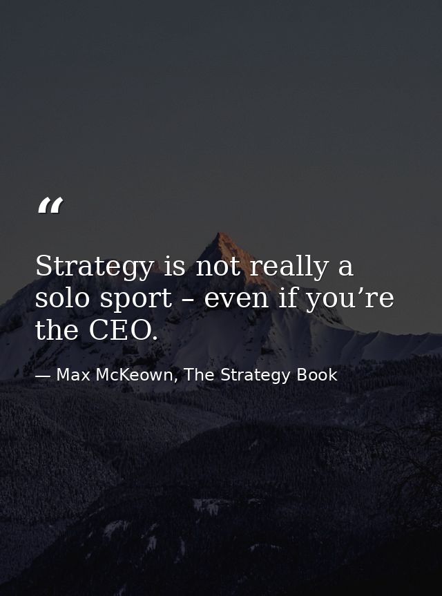 Strategy is not really a solo sport – even if you’re the CEO. — Max McKeown, The Strategy Book