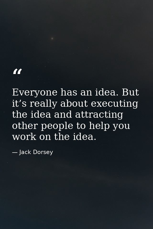 Everyone has an idea. But it’s really about executing the idea and attracting other people to help you work on the idea. — Jack Dorsey