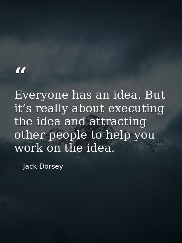 Everyone has an idea. But it’s really about executing the idea and attracting other people to help you work on the idea. — Jack Dorsey