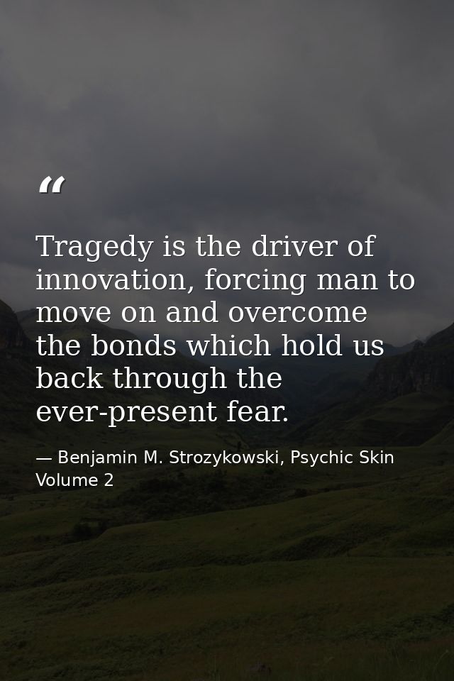 Tragedy is the driver of innovation, forcing man to move on and overcome the bonds which hold us back through the ever-p — Benjamin M. Strozykowski, Psychic Skin Volume 2