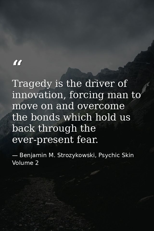 Tragedy is the driver of innovation, forcing man to move on and overcome the bonds which hold us back through the ever-p — Benjamin M. Strozykowski, Psychic Skin Volume 2