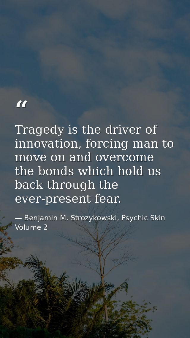 Tragedy is the driver of innovation, forcing man to move on and overcome the bonds which hold us back through the ever-p — Benjamin M. Strozykowski, Psychic Skin Volume 2