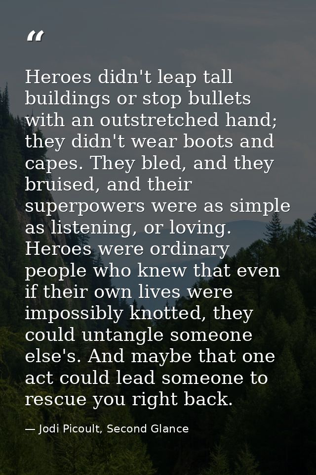 Heroes didn't leap tall buildings or stop bullets with an outstretched hand; they didn't wear boots and capes. They bled — Jodi Picoult, Second Glance