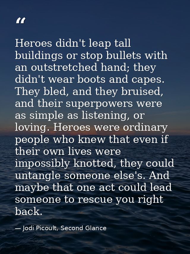 Heroes didn't leap tall buildings or stop bullets with an outstretched hand; they didn't wear boots and capes. They bled — Jodi Picoult, Second Glance