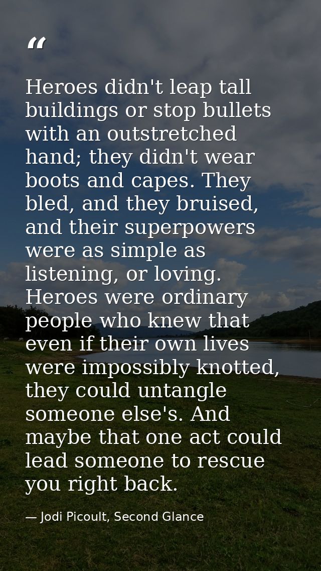 Heroes didn't leap tall buildings or stop bullets with an outstretched hand; they didn't wear boots and capes. They bled — Jodi Picoult, Second Glance