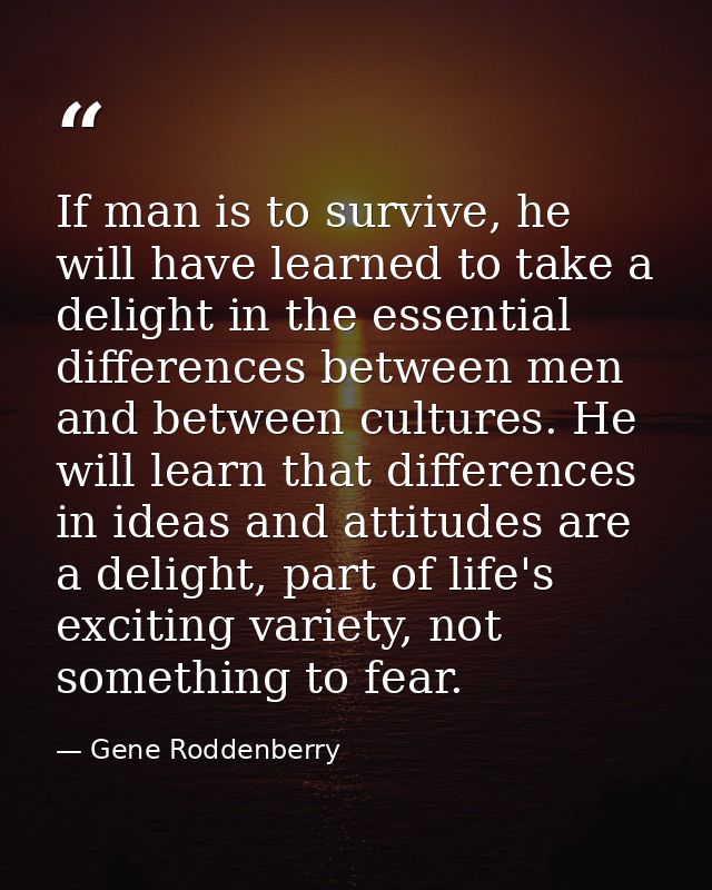 If man is to survive, he will have learned to take a delight in the essential differences between men and between cultur — Gene Roddenberry