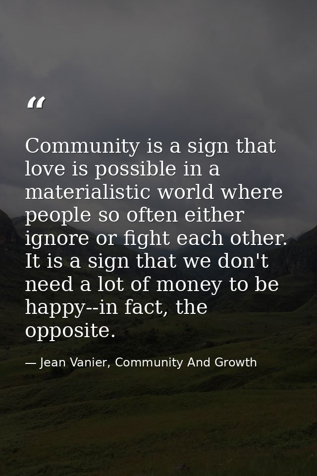 Community is a sign that love is possible in a materialistic world where people so often either ignore or fight each oth — Jean Vanier, Community And Growth