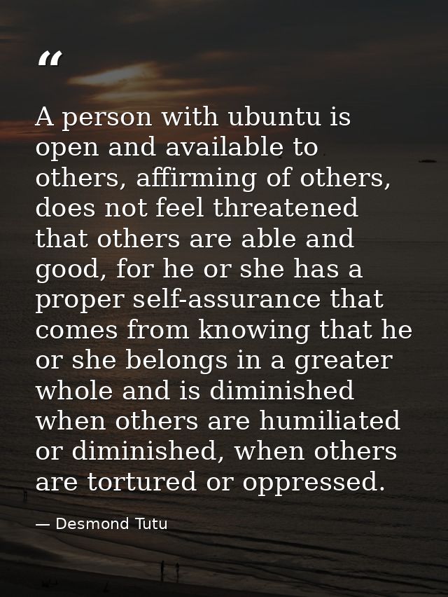 A person with ubuntu is open and available to others, affirming of others, does not feel threatened that others are able — Desmond Tutu