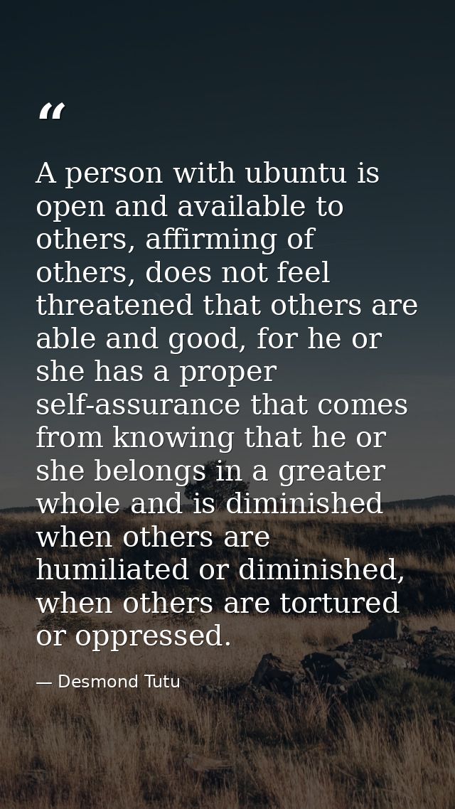 A person with ubuntu is open and available to others, affirming of others, does not feel threatened that others are able — Desmond Tutu