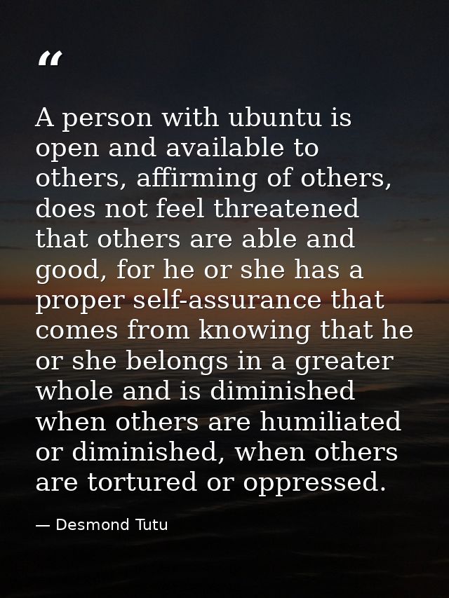 A person with ubuntu is open and available to others, affirming of others, does not feel threatened that others are able — Desmond Tutu