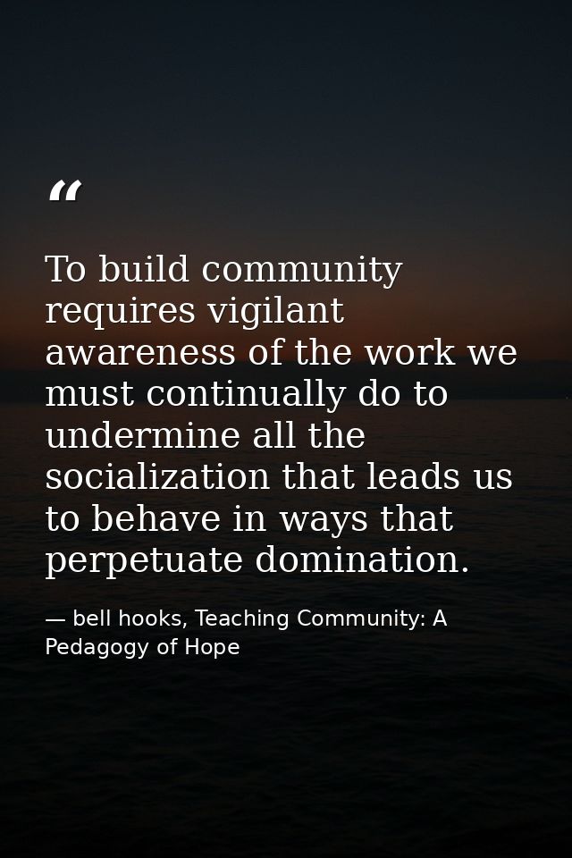 To build community requires vigilant awareness of the work we must continually do to undermine all the socialization tha — bell hooks, Teaching Community: A Pedagogy of Hope