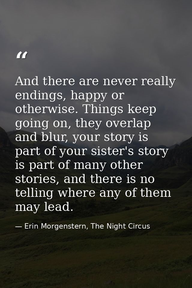 And there are never really endings, happy or otherwise. Things keep going on, they overlap and blur, your story is part  — Erin Morgenstern, The Night Circus