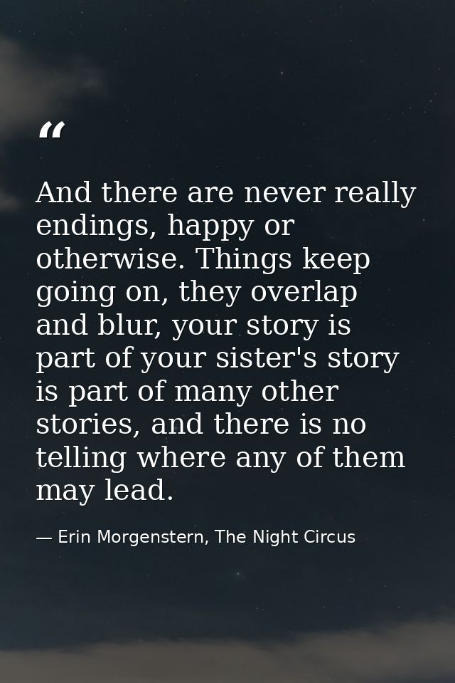 And there are never really endings, happy or otherwise. Things keep going on, they overlap and blur, your story is part  — Erin Morgenstern, The Night Circus