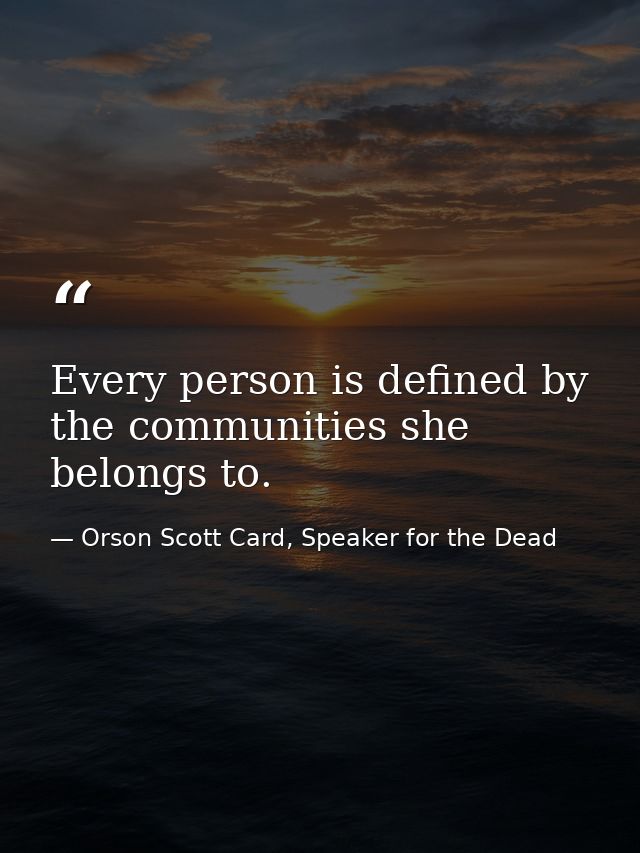 Every person is defined by the communities she belongs to. — Orson Scott Card, Speaker for the Dead