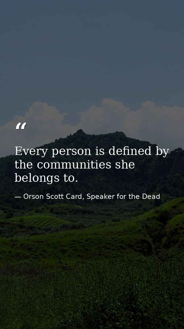 Every person is defined by the communities she belongs to. — Orson Scott Card, Speaker for the Dead
