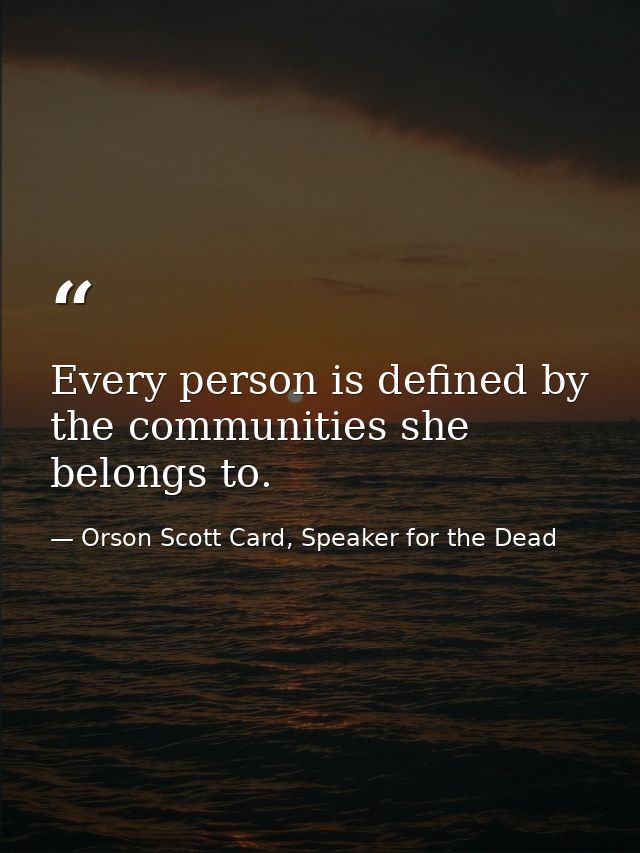 Every person is defined by the communities she belongs to. — Orson Scott Card, Speaker for the Dead