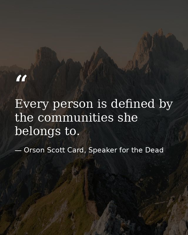 Every person is defined by the communities she belongs to. — Orson Scott Card, Speaker for the Dead