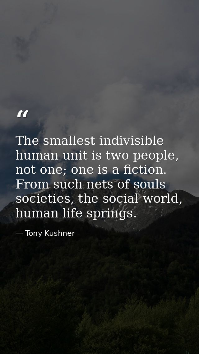 The smallest indivisible human unit is two people, not one; one is a fiction. From such nets of souls societies, the soc — Tony Kushner