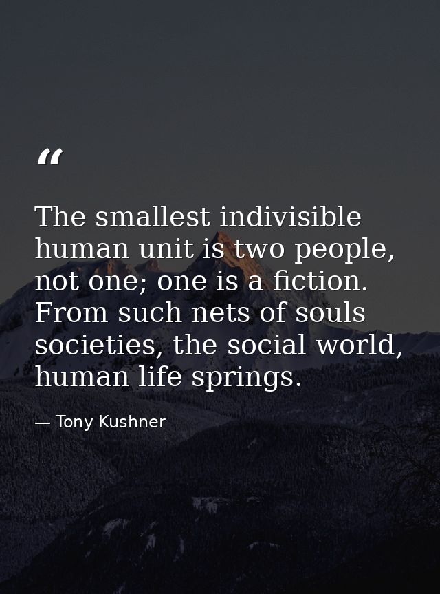 The smallest indivisible human unit is two people, not one; one is a fiction. From such nets of souls societies, the soc — Tony Kushner