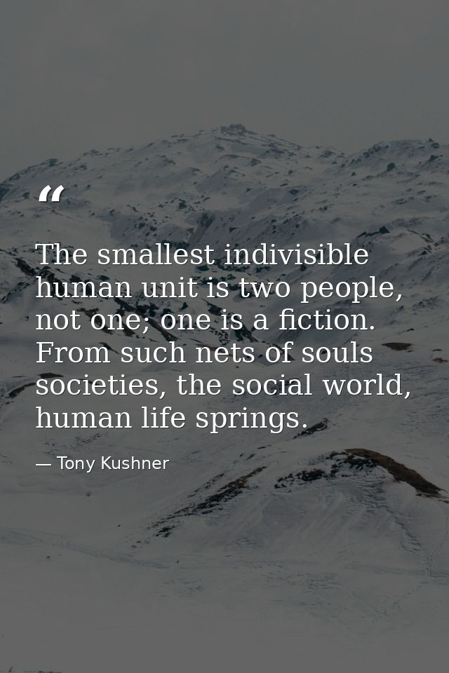 The smallest indivisible human unit is two people, not one; one is a fiction. From such nets of souls societies, the soc — Tony Kushner
