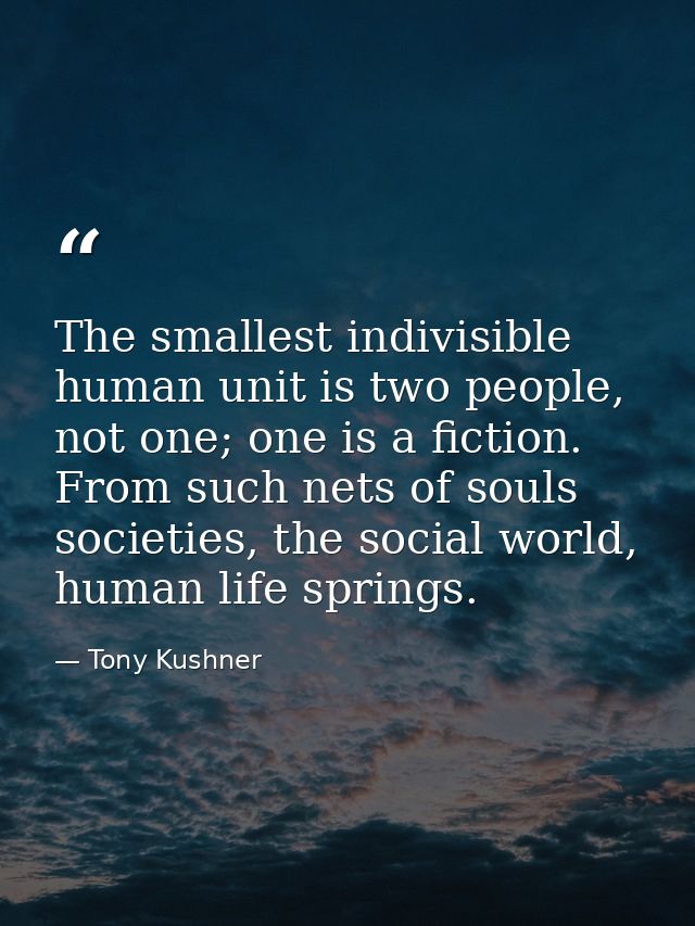 The smallest indivisible human unit is two people, not one; one is a fiction. From such nets of souls societies, the soc — Tony Kushner
