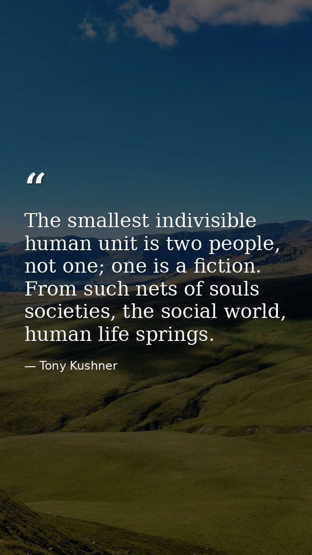 The smallest indivisible human unit is two people, not one; one is a fiction. From such nets of souls societies, the soc — Tony Kushner