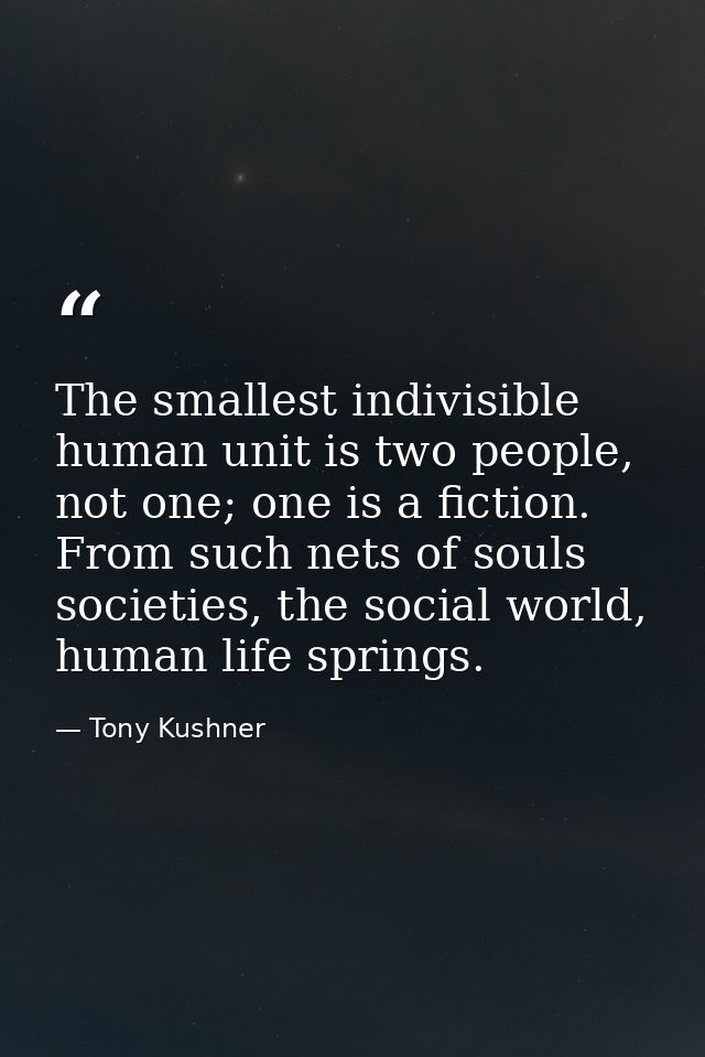 The smallest indivisible human unit is two people, not one; one is a fiction. From such nets of souls societies, the soc — Tony Kushner