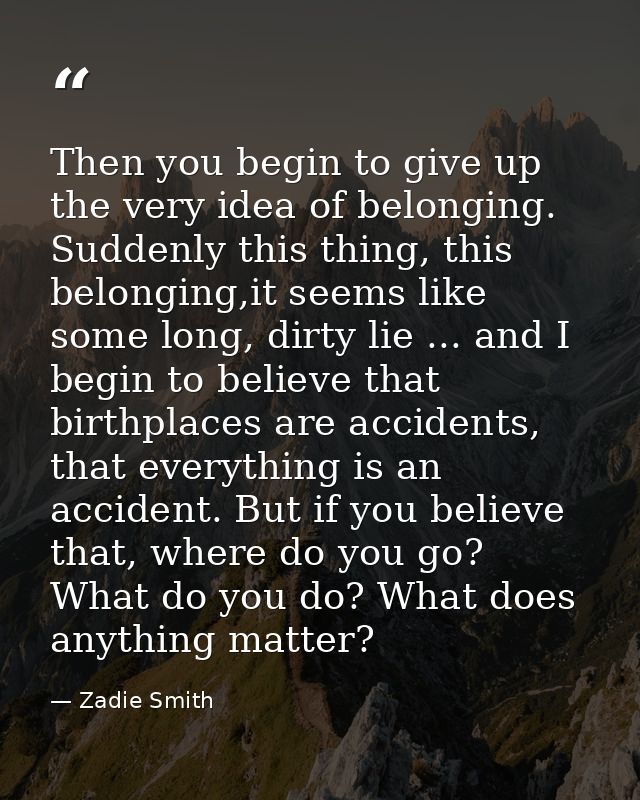Then you begin to give up the very idea of belonging. Suddenly this thing, this belonging,it seems like some long, dirty — Zadie Smith