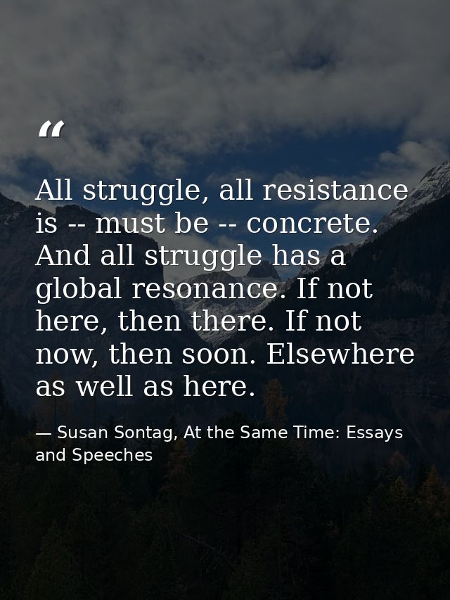 All struggle, all resistance is -- must be -- concrete. And all struggle has a global resonance. If not here, then there — Susan Sontag, At the Same Time: Essays and Speeches