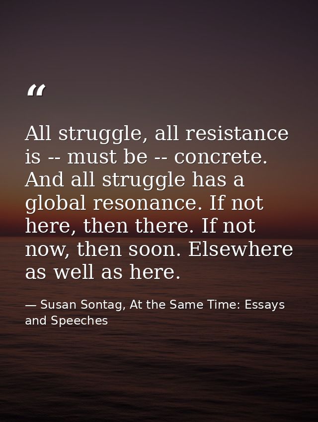 All struggle, all resistance is -- must be -- concrete. And all struggle has a global resonance. If not here, then there — Susan Sontag, At the Same Time: Essays and Speeches