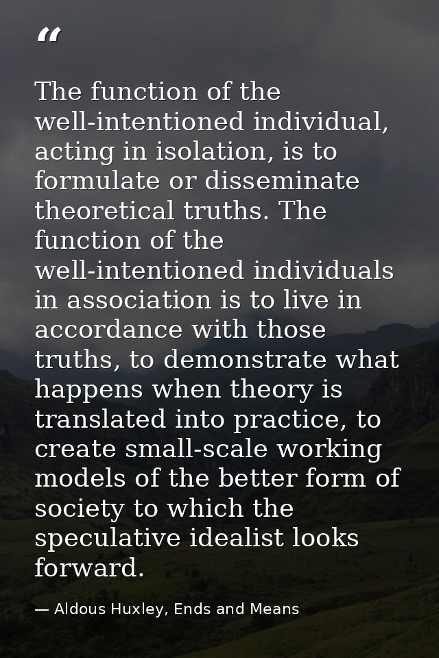 The function of the well-intentioned individual, acting in isolation, is to formulate or disseminate theoretical truths. — Aldous Huxley, Ends and Means