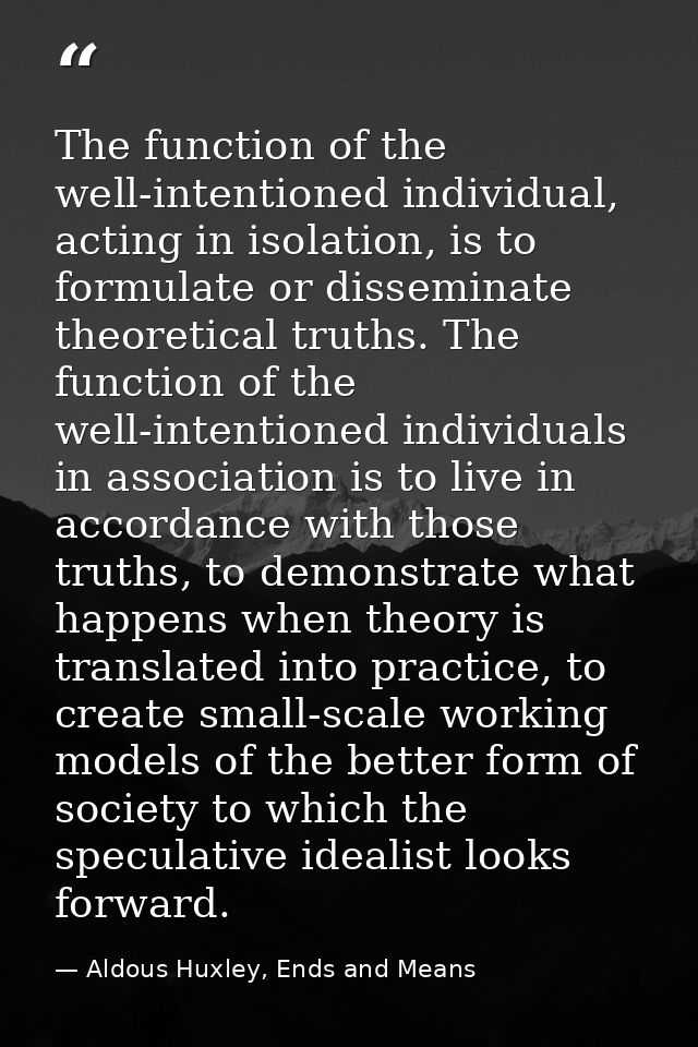 The function of the well-intentioned individual, acting in isolation, is to formulate or disseminate theoretical truths. — Aldous Huxley, Ends and Means
