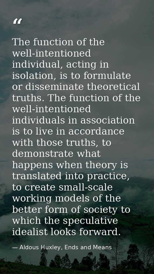 The function of the well-intentioned individual, acting in isolation, is to formulate or disseminate theoretical truths. — Aldous Huxley, Ends and Means