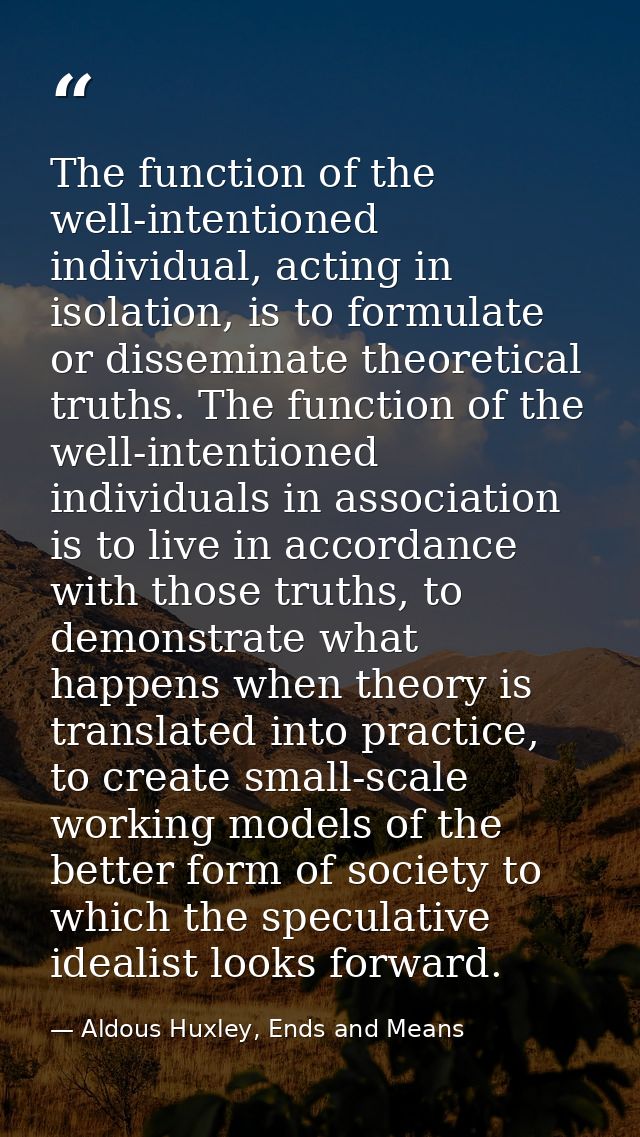 The function of the well-intentioned individual, acting in isolation, is to formulate or disseminate theoretical truths. — Aldous Huxley, Ends and Means