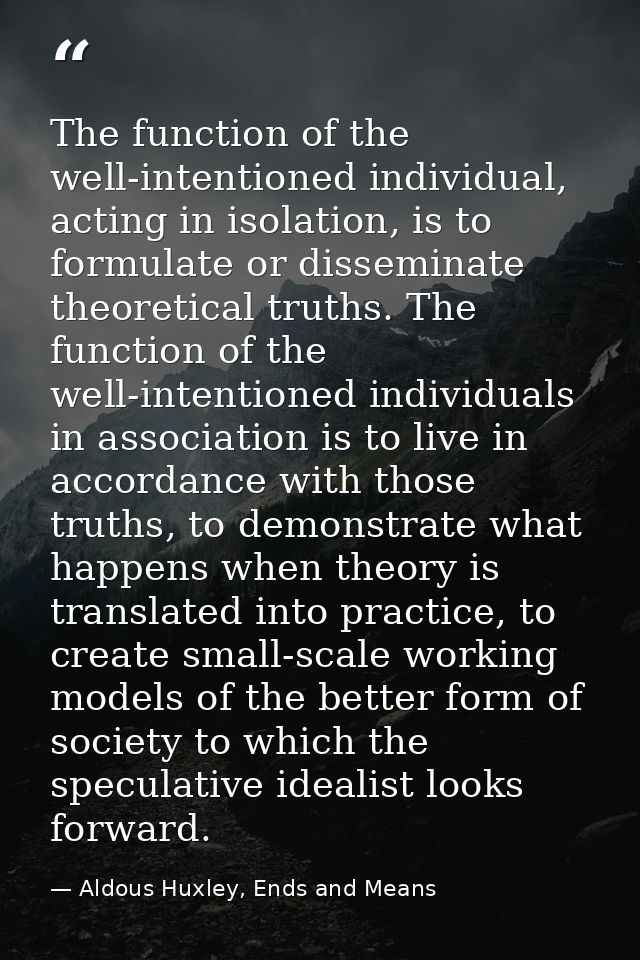 The function of the well-intentioned individual, acting in isolation, is to formulate or disseminate theoretical truths. — Aldous Huxley, Ends and Means