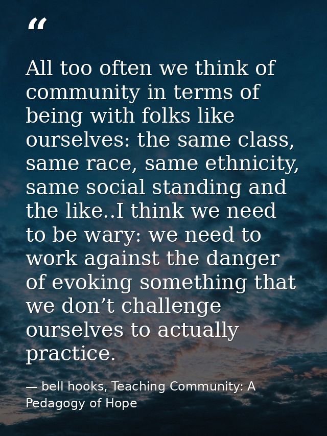 All too often we think of community in terms of being with folks like ourselves: the same class, same race, same ethnici — bell hooks, Teaching Community: A Pedagogy of Hope