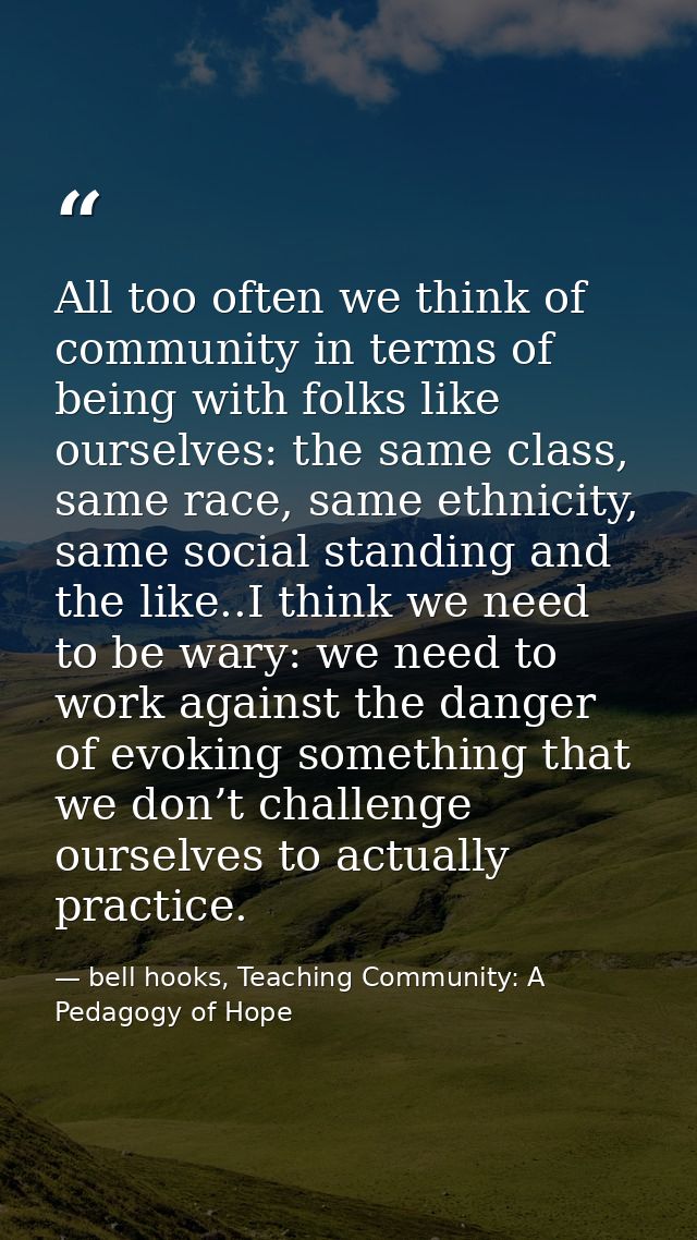 All too often we think of community in terms of being with folks like ourselves: the same class, same race, same ethnici — bell hooks, Teaching Community: A Pedagogy of Hope