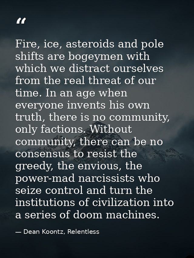 Fire, ice, asteroids and pole shifts are bogeymen with which we distract ourselves from the real threat of our time. In  — Dean Koontz, Relentless
