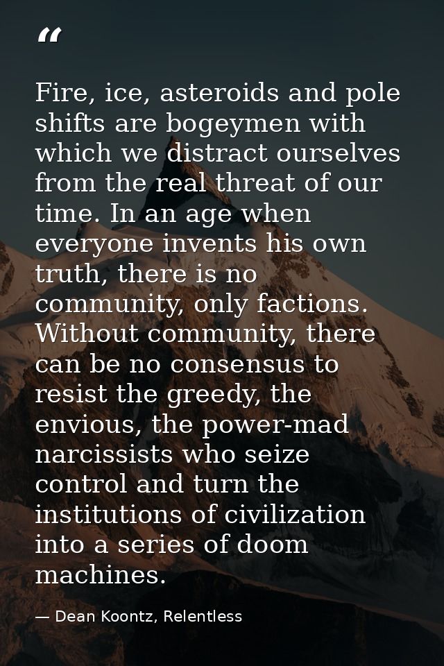 Fire, ice, asteroids and pole shifts are bogeymen with which we distract ourselves from the real threat of our time. In  — Dean Koontz, Relentless