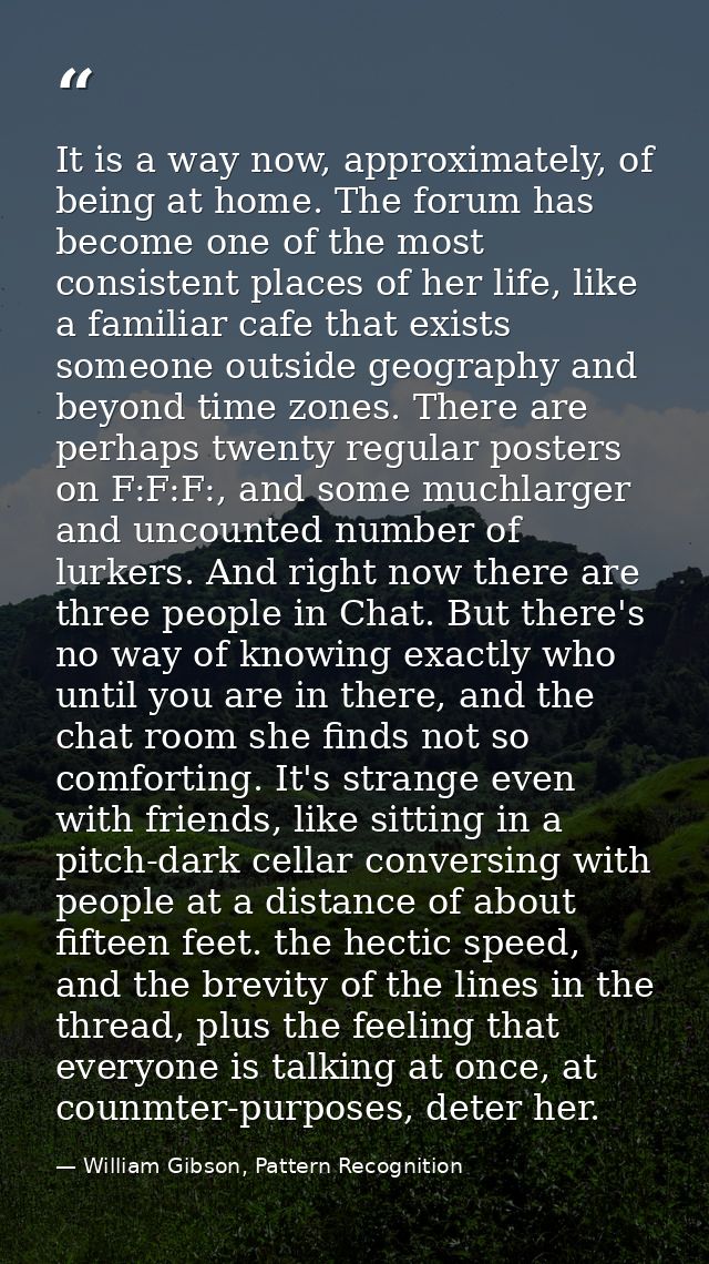 It is a way now, approximately, of being at home. The forum has become one of the most consistent places of her life, li — William Gibson, Pattern Recognition