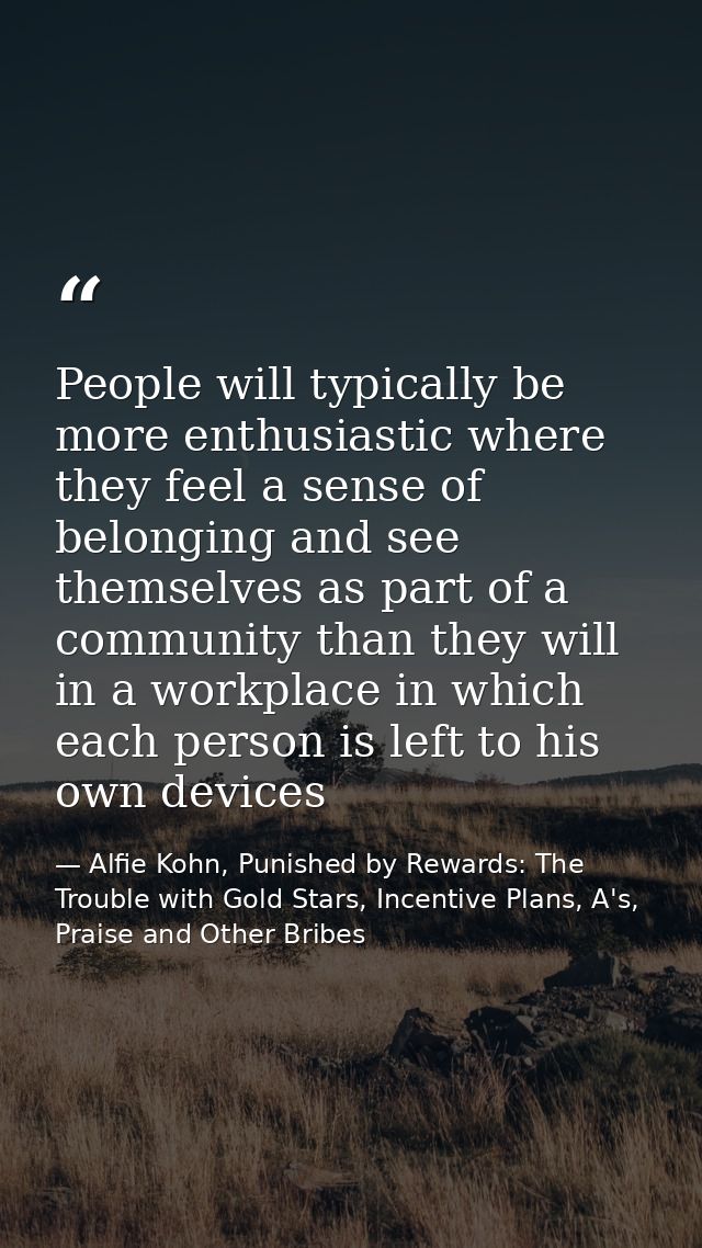 People will typically be more enthusiastic where they feel a sense of belonging and see themselves as part of a communit — Alfie Kohn, Punished by Rewards: The Trouble with Gold Stars, Incentive Plans, A's, Praise and Other Bribes