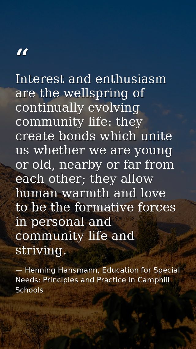 Interest and enthusiasm are the wellspring of continually evolving community life: they create bonds which unite us whet — Henning Hansmann, Education for Special Needs: Principles and Practice in Camphill Schools