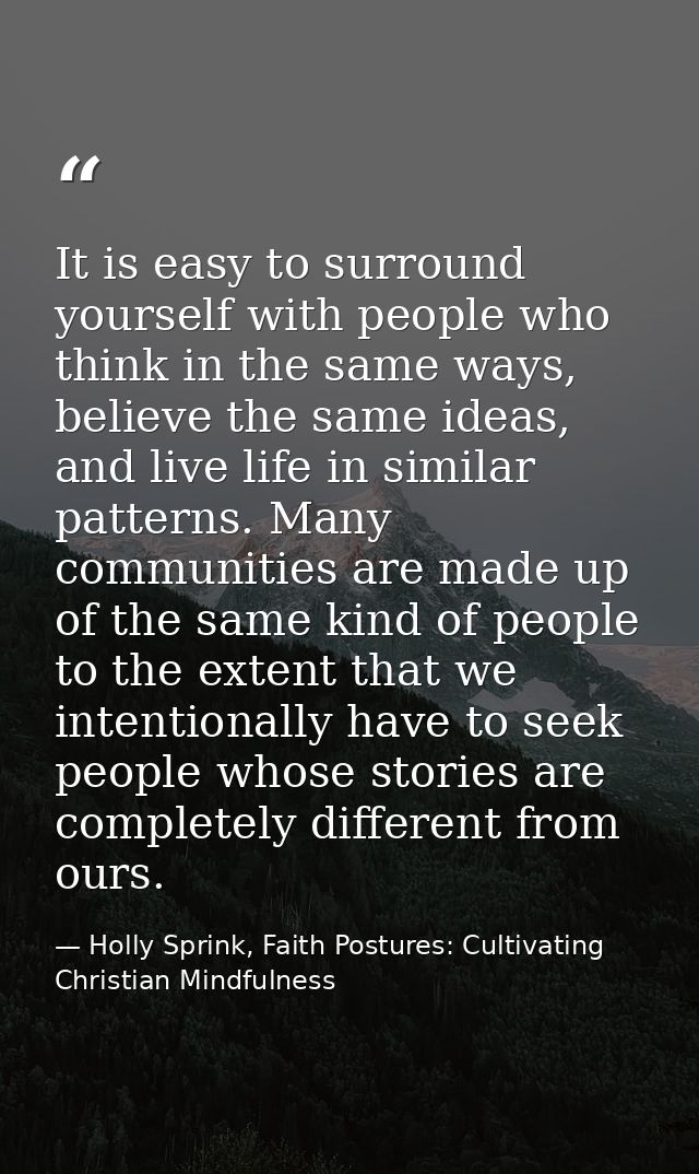 It is easy to surround yourself with people who think in the same ways, believe the same ideas, and live life in similar — Holly Sprink, Faith Postures: Cultivating Christian Mindfulness