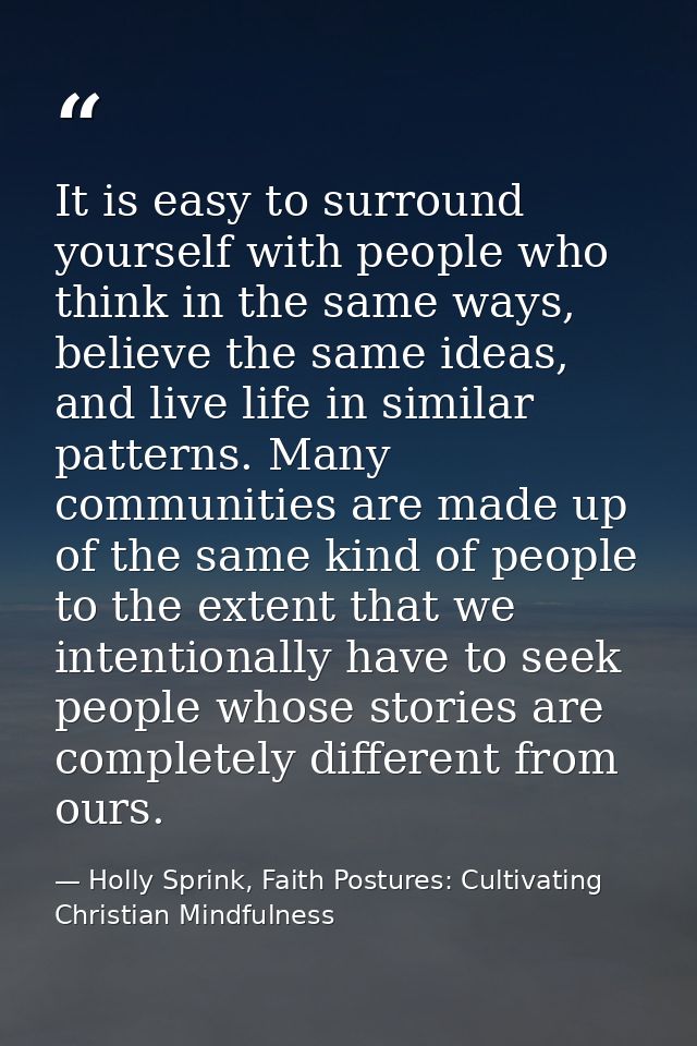 It is easy to surround yourself with people who think in the same ways, believe the same ideas, and live life in similar — Holly Sprink, Faith Postures: Cultivating Christian Mindfulness