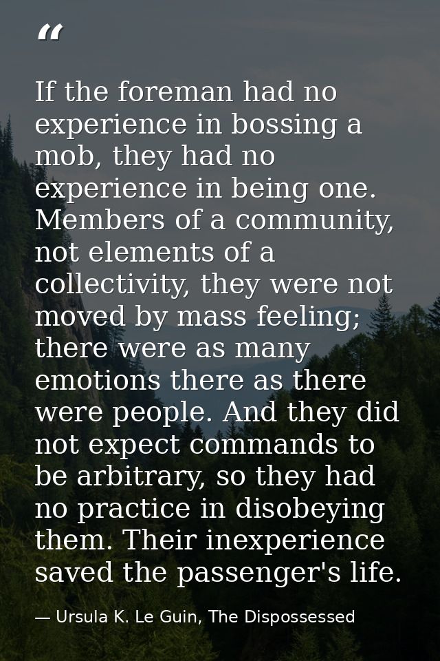 If the foreman had no experience in bossing a mob, they had no experience in being one. Members of a community, not elem — Ursula K. Le Guin, The Dispossessed
