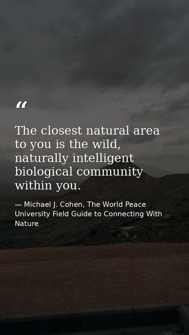 The closest natural area to you is the wild, naturally intelligent biological community within you. — Michael J. Cohen, The World Peace University Field Guide to Connecting With Nature