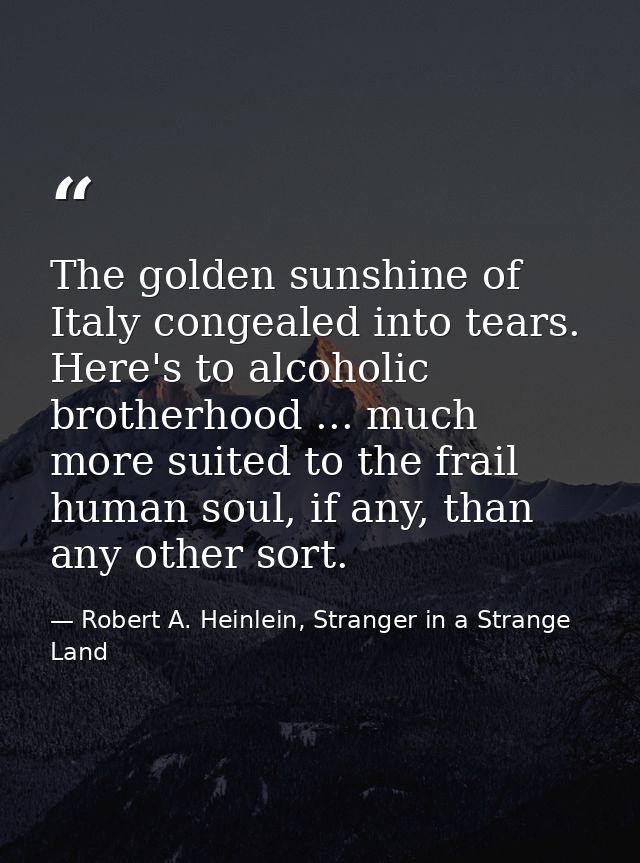 The golden sunshine of Italy congealed into tears. Here's to alcoholic brotherhood ... much more suited to the frail hum — Robert A. Heinlein, Stranger in a Strange Land