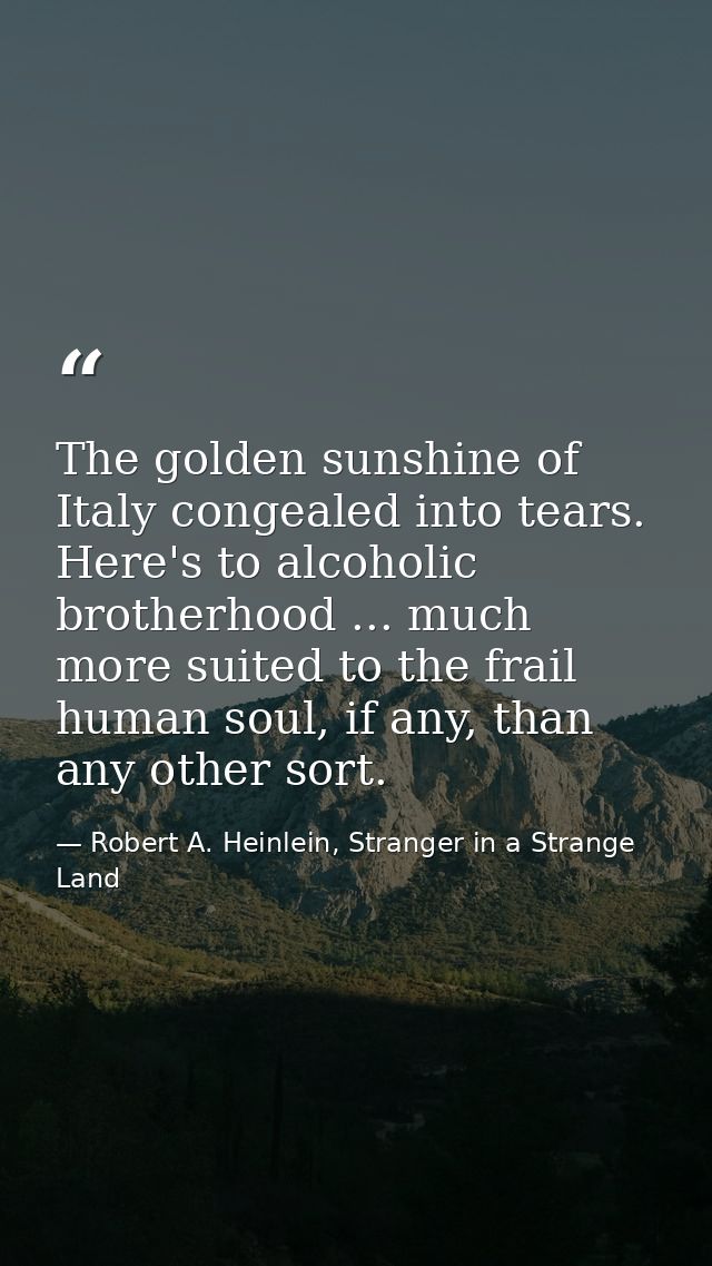 The golden sunshine of Italy congealed into tears. Here's to alcoholic brotherhood ... much more suited to the frail hum — Robert A. Heinlein, Stranger in a Strange Land