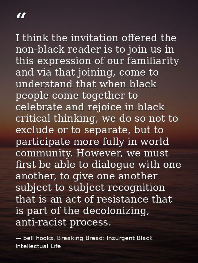 I think the invitation offered the non-black reader is to join us in this expression of our familiarity and via that joi — bell hooks, Breaking Bread: Insurgent Black Intellectual Life